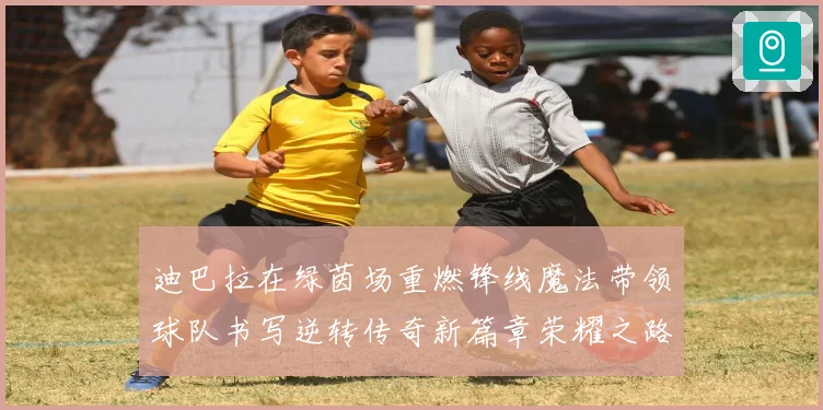迪巴拉在绿茵场重燃锋线魔法带领球队书写逆转传奇新篇章荣耀之路