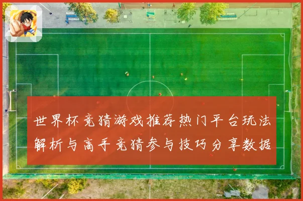 世界杯竞猜游戏推荐热门平台玩法解析与高手竞猜参与技巧分享数据研判