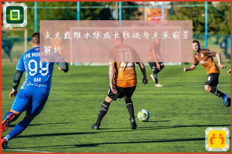 麦克戴维冰球成长轨迹与未来前景解析