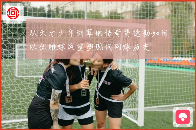 从天才少年到草地传奇费德勒如何以优雅球风重塑现代网球历史
