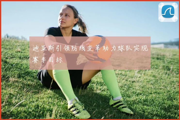 迪亚斯引领防线变革助力球队实现赛季目标