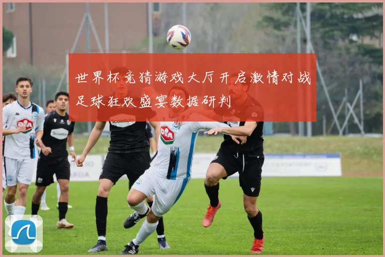 世界杯竞猜游戏大厅开启激情对战足球狂欢盛宴数据研判