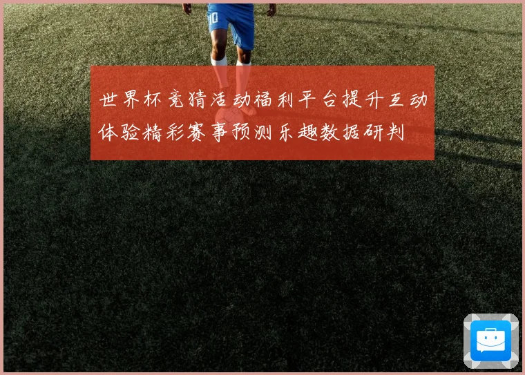 世界杯竞猜活动福利平台提升互动体验精彩赛事预测乐趣数据研判