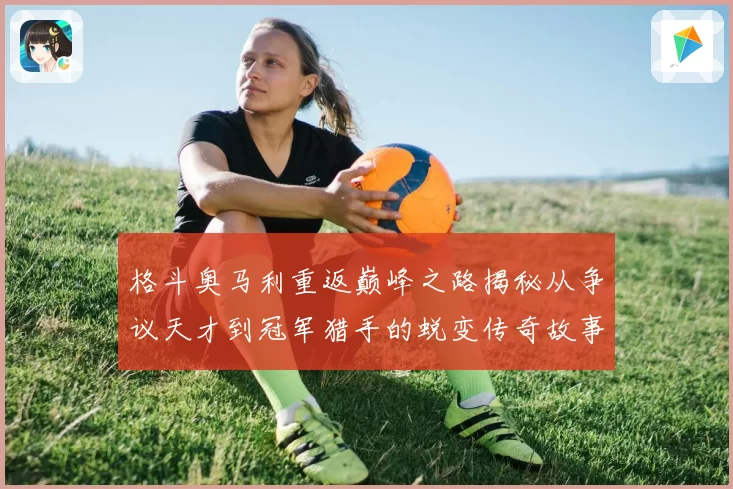 格斗奥马利重返巅峰之路揭秘从争议天才到冠军猎手的蜕变传奇故事