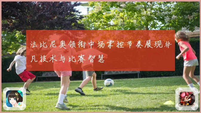 法比尼奥领衔中场掌控节奏展现非凡技术与比赛智慧