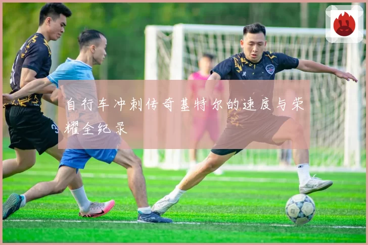 自行车冲刺传奇基特尔的速度与荣耀全纪录