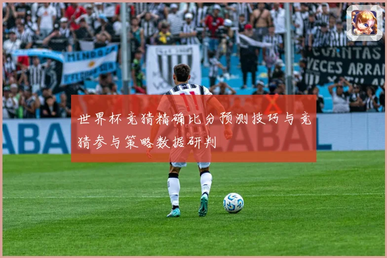 世界杯竞猜精确比分预测技巧与竞猜参与策略数据研判