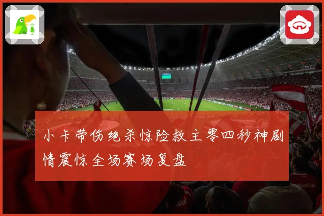 小卡带伤绝杀惊险救主零四秒神剧情震惊全场赛场复盘