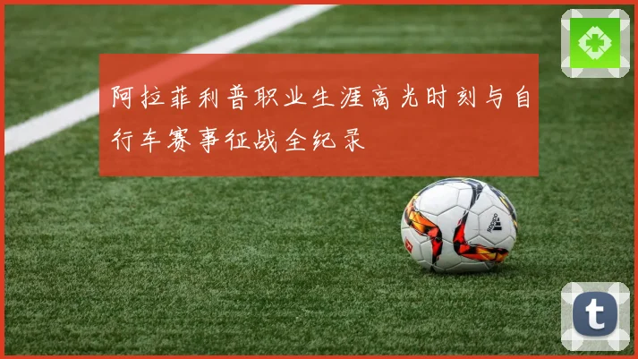 阿拉菲利普职业生涯高光时刻与自行车赛事征战全纪录