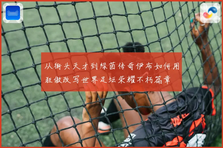 从街头天才到绿茵传奇伊布如何用狂傲改写世界足坛荣耀不朽篇章
