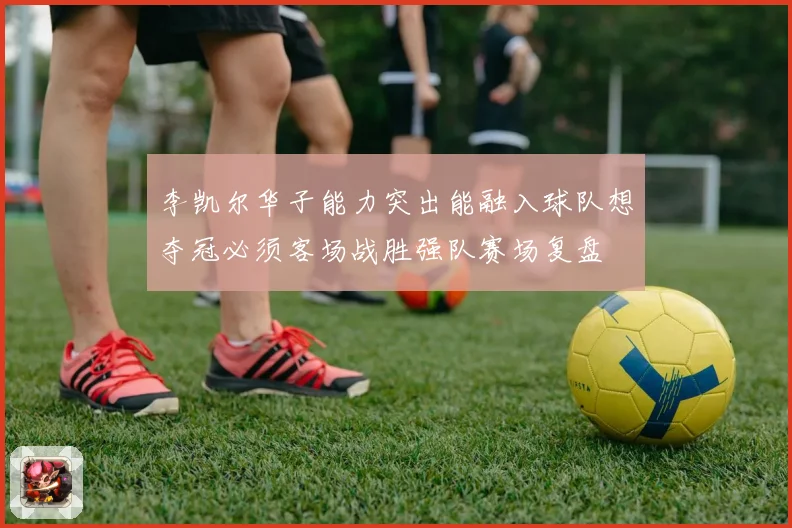 李凯尔华子能力突出能融入球队想夺冠必须客场战胜强队赛场复盘