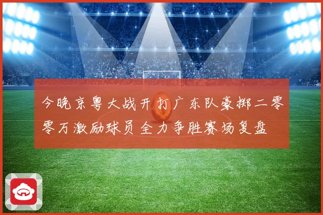 今晚京粤大战开打广东队豪掷二零零万激励球员全力争胜赛场复盘