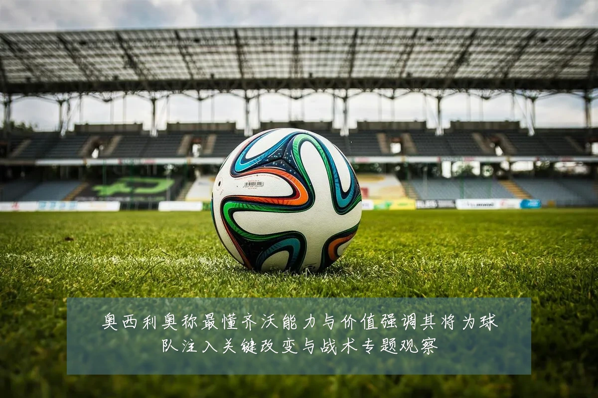 奥西利奥称最懂齐沃能力与价值强调其将为球队注入关键改变与战术专题观察