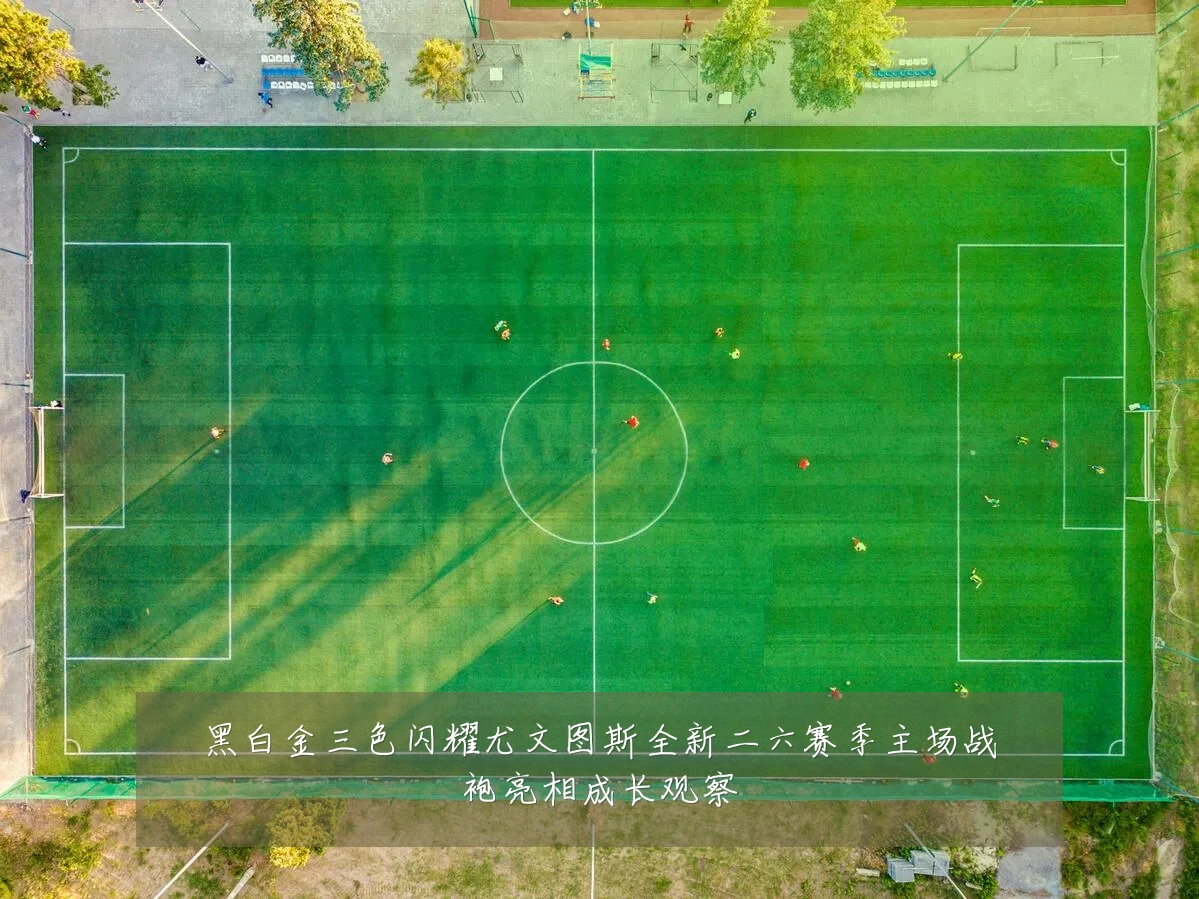 黑白金三色闪耀尤文图斯全新二六赛季主场战袍亮相成长观察