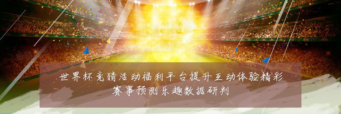 世界杯竞猜活动福利平台提升互动体验精彩赛事预测乐趣数据研判