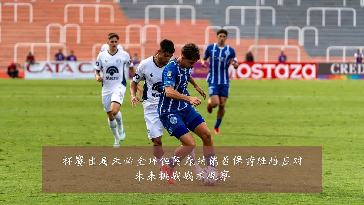 杯赛出局未必全坏但阿森纳能否保持理性应对未来挑战战术观察