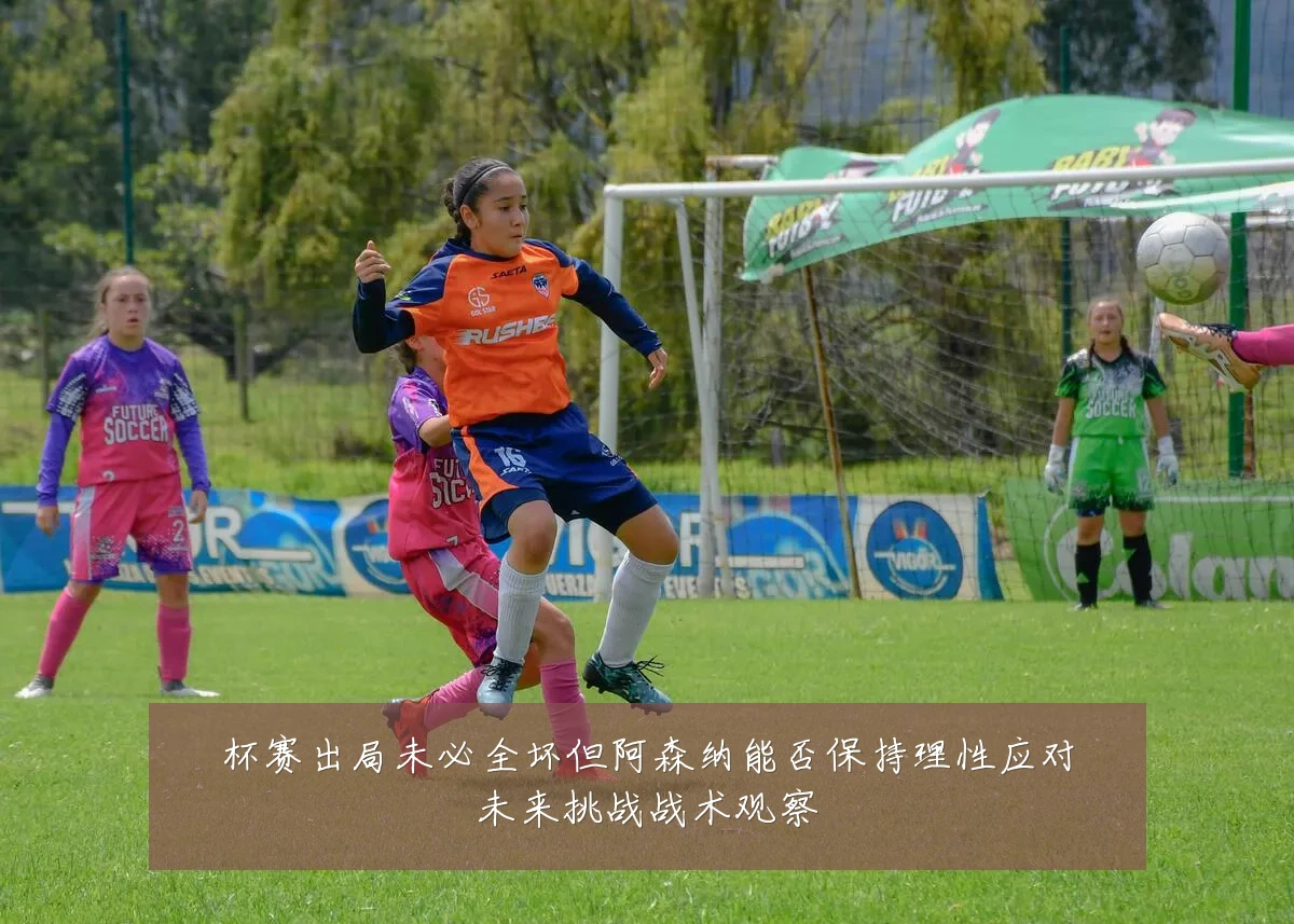 杯赛出局未必全坏但阿森纳能否保持理性应对未来挑战战术观察