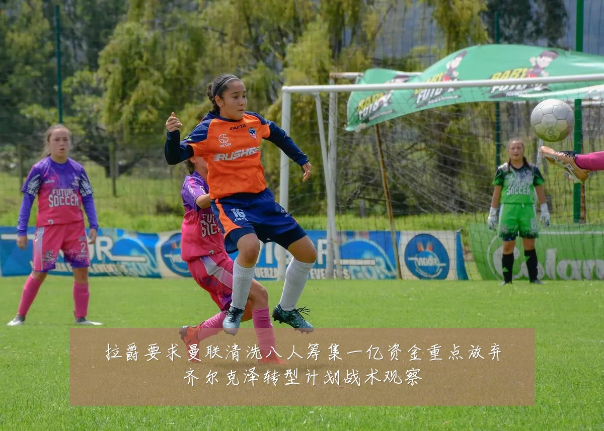 拉爵要求曼联清洗八人筹集一亿资金重点放弃齐尔克泽转型计划战术观察