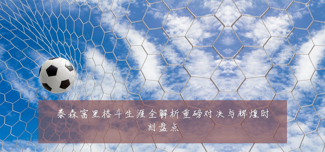 泰森富里格斗生涯全解析重磅对决与辉煌时刻盘点